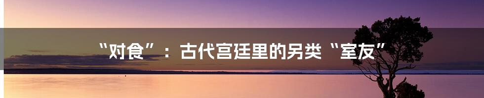 “对食”：古代宫廷里的另类“室友”