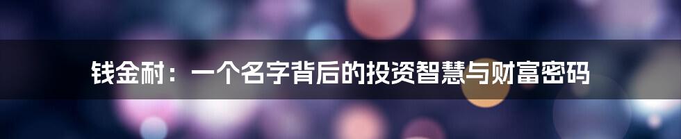 钱金耐：一个名字背后的投资智慧与财富密码