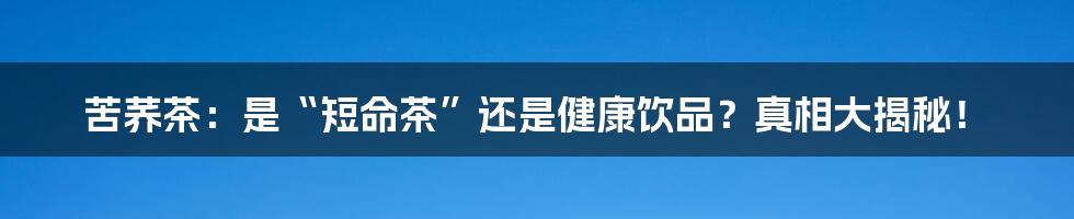 苦荞茶:是“短命茶”还是健康饮品?真相大揭秘!