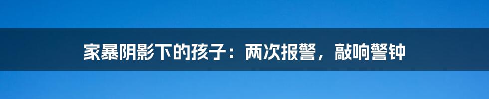 家暴阴影下的孩子:两次报警,敲响警钟
