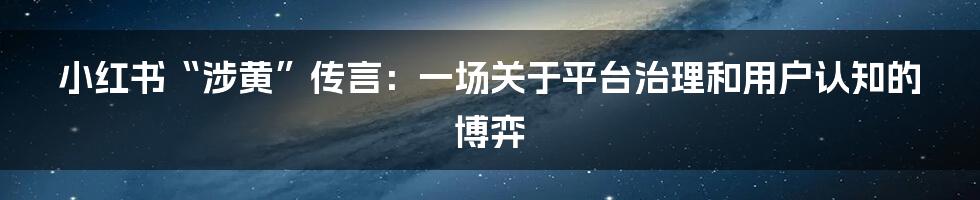 小红书“涉黄”传言：一场关于平台治理和用户认知的博弈