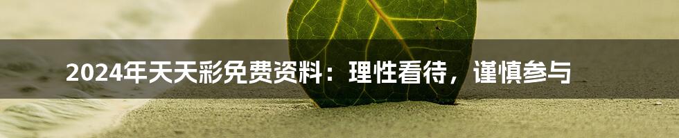 2024年天天彩免费资料：理性看待，谨慎参与