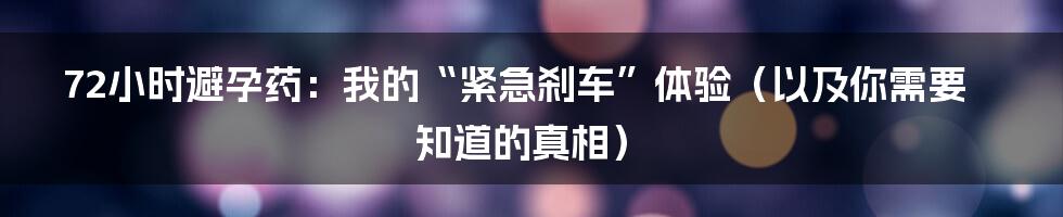 72小时避孕药:我的“紧急刹车”体验(以及你需要知道的真相)