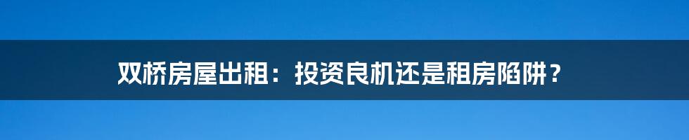 双桥房屋出租:投资良机还是租房陷阱?