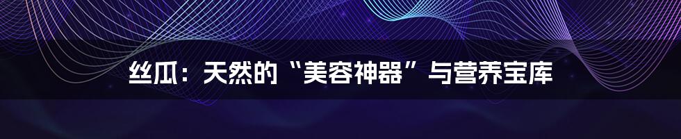 丝瓜：天然的“美容神器”与营养宝库