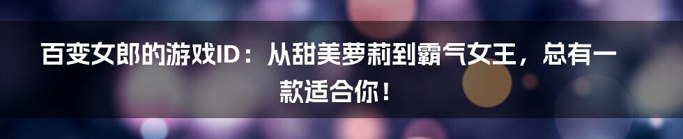 百变女郎的游戏ID：从甜美萝莉到霸气女王，总有一款适合你！