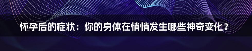 怀孕后的症状：你的身体在悄悄发生哪些神奇变化？
