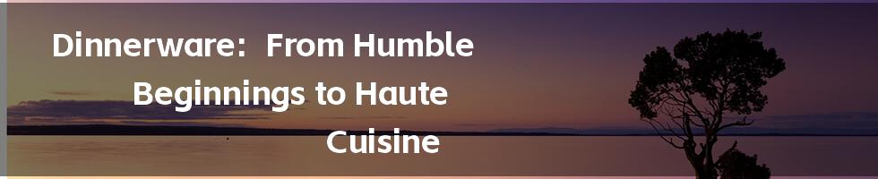 Dinnerware: From Humble Beginnings to Haute Cuisine
