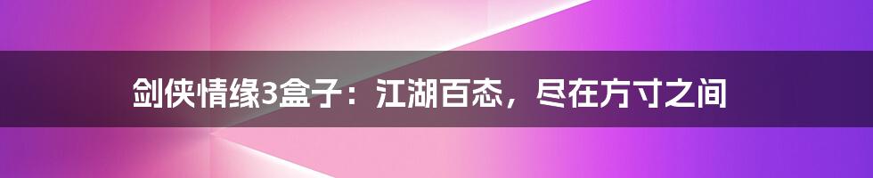 剑侠情缘3盒子:江湖百态,尽在方寸之间