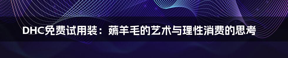 DHC免费试用装：薅羊毛的艺术与理性消费的思考
