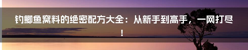 钓鲫鱼窝料的绝密配方大全：从新手到高手，一网打尽！