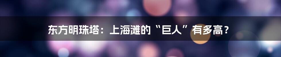 东方明珠塔：上海滩的“巨人”有多高？