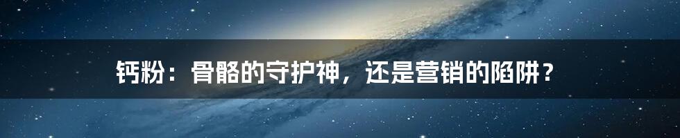 钙粉:骨骼的守护神,还是营销的陷阱?