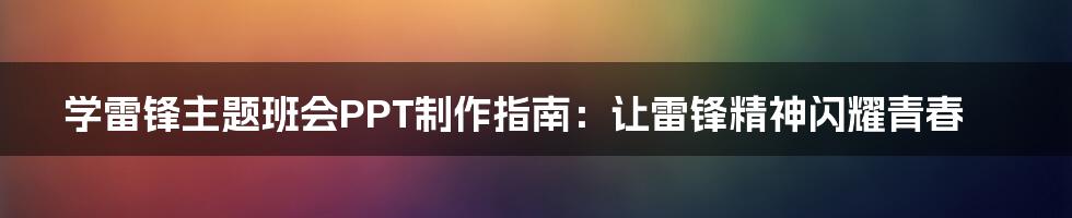 学雷锋主题班会PPT制作指南:让雷锋精神闪耀青春