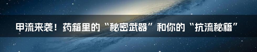 甲流来袭!药箱里的“秘密武器”和你的“抗流秘籍”