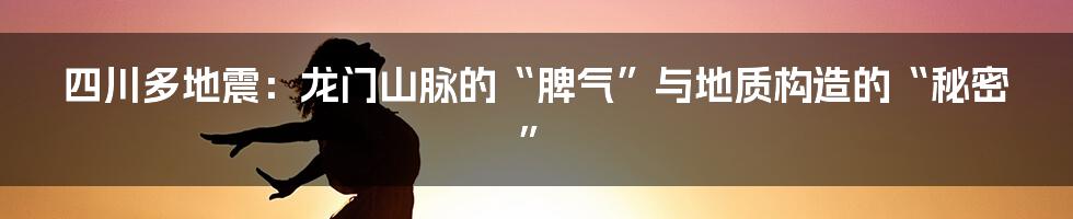 四川多地震：龙门山脉的“脾气”与地质构造的“秘密”