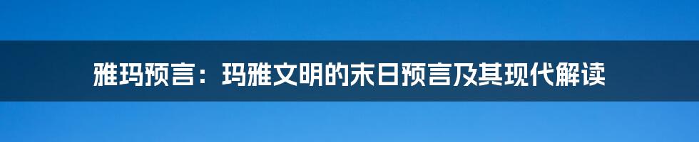 雅玛预言：玛雅文明的末日预言及其现代解读