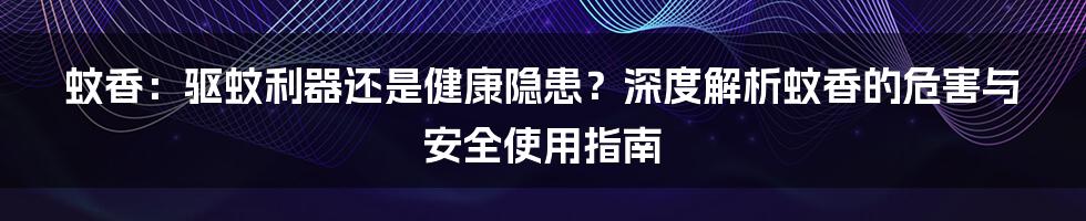 蚊香:驱蚊利器还是健康隐患?深度解析蚊香的危害与安全使用指南