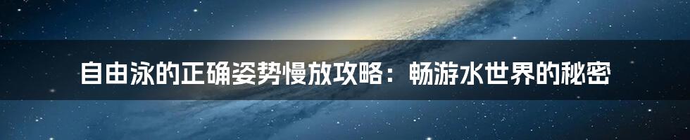 自由泳的正确姿势慢放攻略:畅游水世界的秘密