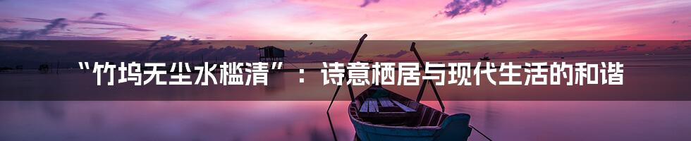 “竹坞无尘水槛清”:诗意栖居与现代生活的和谐
