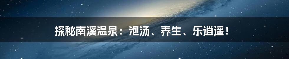 探秘南溪温泉：泡汤、养生、乐逍遥！