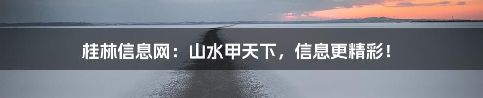 桂林信息网:山水甲天下,信息更精彩!