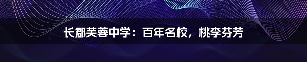 长郡芙蓉中学：百年名校，桃李芬芳