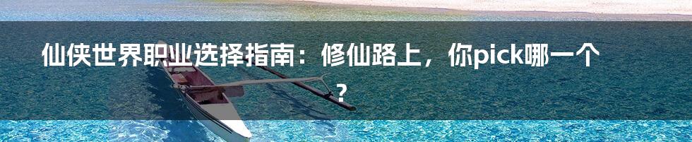 仙侠世界职业选择指南：修仙路上，你pick哪一个？