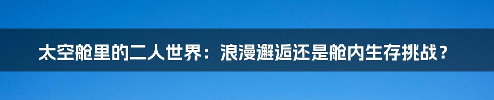 太空舱里的二人世界:浪漫邂逅还是舱内生存挑战?