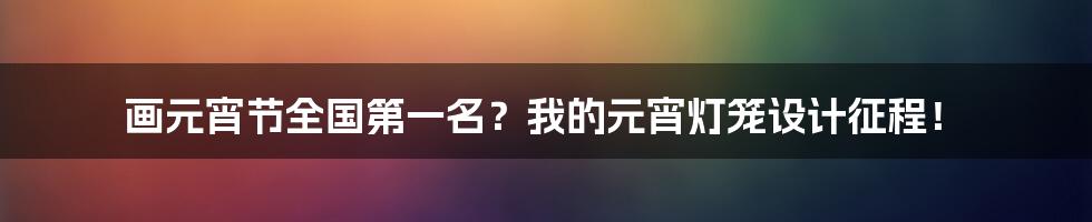 画元宵节全国第一名?我的元宵灯笼设计征程!