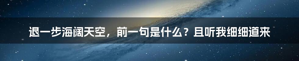 退一步海阔天空,前一句是什么?且听我细细道来