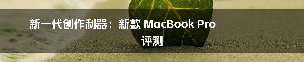 新一代创作利器:新款 MacBook Pro 评测