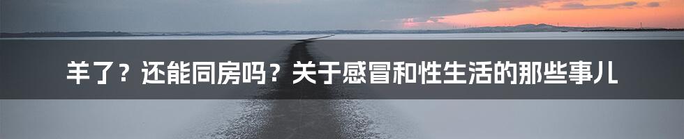 羊了？还能同房吗？关于感冒和性生活的那些事儿