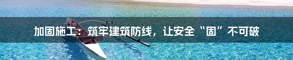 加固施工:筑牢建筑防线,让安全“固”不可破