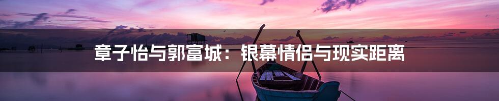 章子怡与郭富城：银幕情侣与现实距离