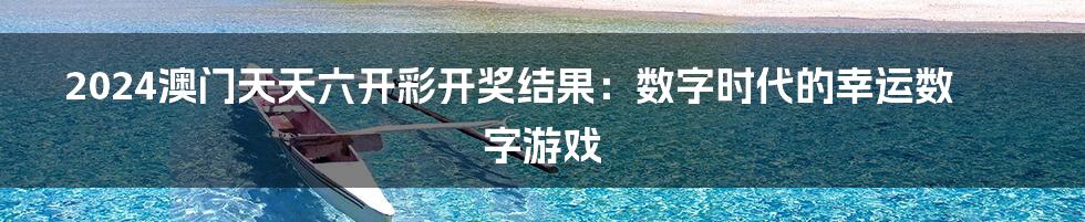 2024澳门天天六开彩开奖结果:数字时代的幸运数字游戏