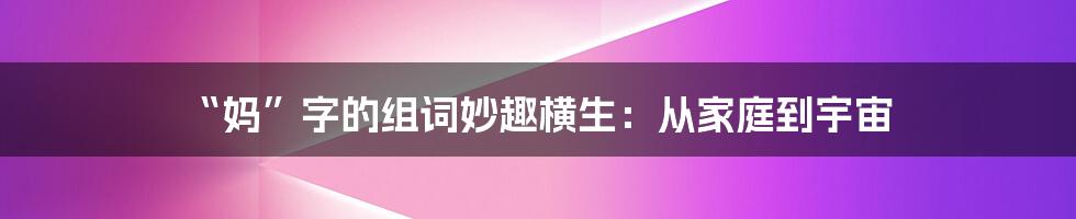 “妈”字的组词妙趣横生:从家庭到宇宙