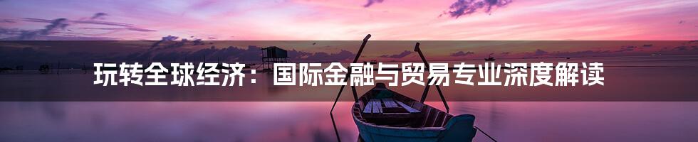 玩转全球经济:国际金融与贸易专业深度解读