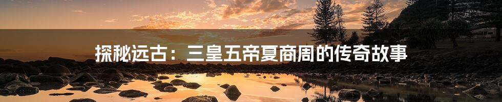 探秘远古:三皇五帝夏商周的传奇故事
