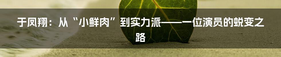 于凤翔:从“小鲜肉”到实力派——一位演员的蜕变之路