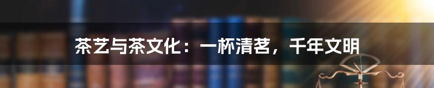 茶艺与茶文化：一杯清茗，千年文明