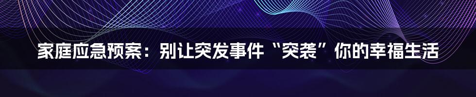 家庭应急预案：别让突发事件“突袭”你的幸福生活