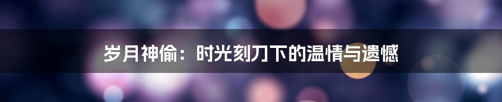 岁月神偷:时光刻刀下的温情与遗憾