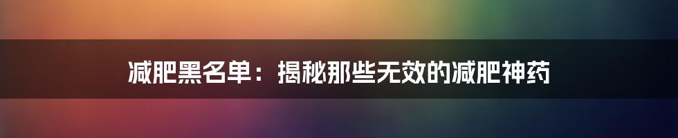 减肥黑名单：揭秘那些无效的减肥神药