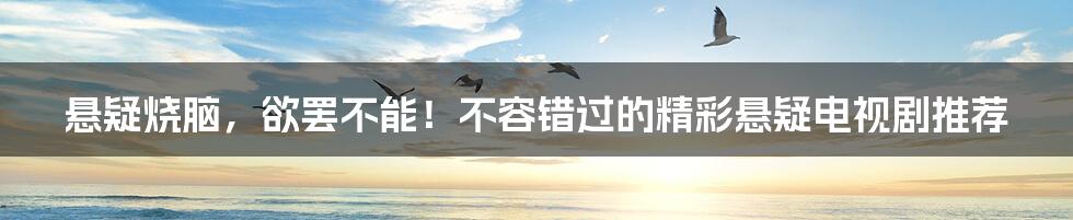 悬疑烧脑,欲罢不能!不容错过的精彩悬疑电视剧推荐
