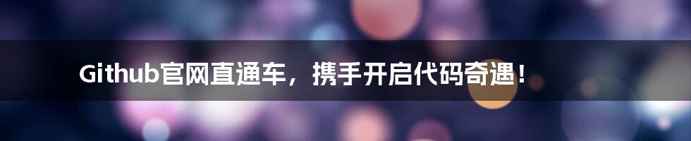 Github官网直通车,携手开启代码奇遇!
