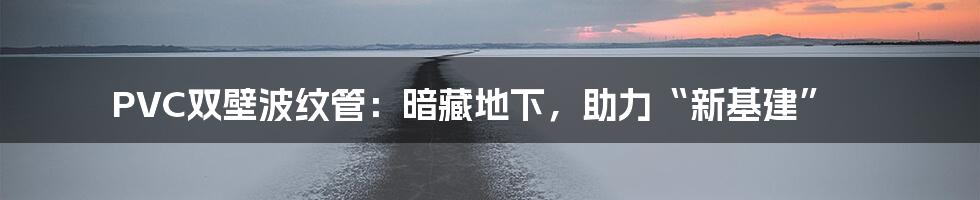PVC双壁波纹管:暗藏地下,助力“新基建”