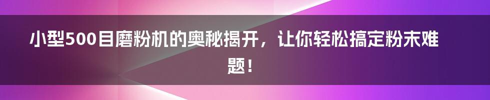 小型500目磨粉机的奥秘揭开，让你轻松搞定粉末难题！