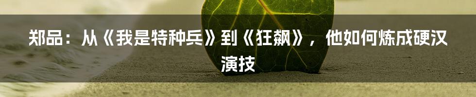 郑品：从《我是特种兵》到《狂飙》，他如何炼成硬汉演技