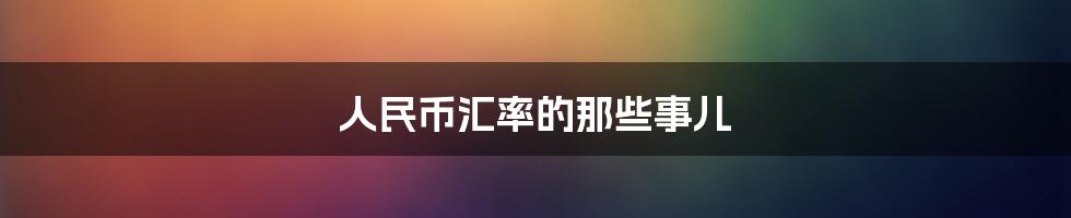 人民币汇率的那些事儿